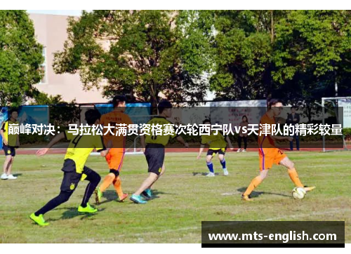 巅峰对决：马拉松大满贯资格赛次轮西宁队vs天津队的精彩较量