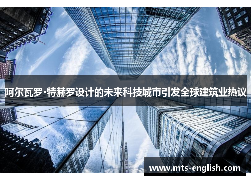阿尔瓦罗·特赫罗设计的未来科技城市引发全球建筑业热议