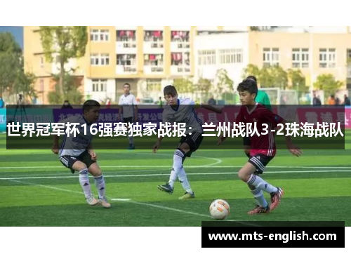 世界冠军杯16强赛独家战报：兰州战队3-2珠海战队